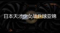 日本天才少女戰乒球亞錦賽 網友：金牌基本無望