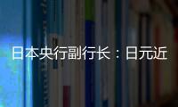 日本央行副行長：日元近期的升值可能會緩解進(jìn)口成本上漲和利潤擠壓問題