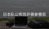 日本隊公布世乒賽參賽名單：張本智和身兼三項 石川佳純無緣出征