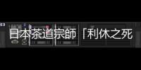 日本茶道宗師「利休之死」，與豐臣秀吉和複雜的中日關係息息相關？