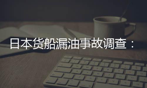 日本貨船漏油事故調查：觸礁前無人監控航道