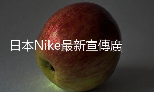 日本Nike最新宣傳廣告惹議，引發(fā)網友討論日本是否排外