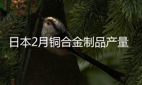 日本2月銅合金制品產量同比下滑8.5%至64,140噸