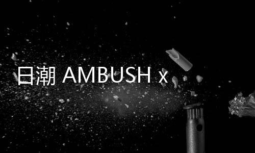 日潮 AMBUSH x 匡威全新聯(lián)名鞋款實(shí)物首次曝光，解構(gòu)重疊設(shè)計(jì)