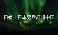 日媒：日本男乒趕超中國無望保住第二都難 水谷隼退役后得靠張本