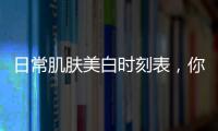 日常肌膚美白時刻表，你也可以做白美人