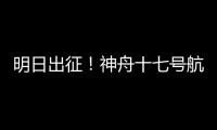 明日出征！神舟十七號航天員乘組確定