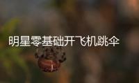 明星零基礎(chǔ)開飛機跳傘 盡在《沖上云霄》【娛樂新聞】風(fēng)尚中國網(wǎng)