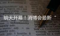 明天開幕！消博會最新“劇透”→