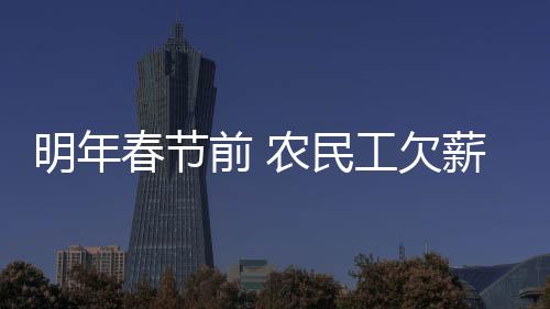 明年春節前 農民工欠薪案件將實現“兩清零”