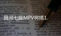 昌河七座MPV將搭1.4L引擎 售價小幅下降