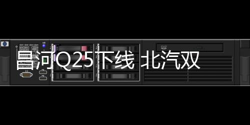 昌河Q25下線 北汽雙品牌戰略成果初顯