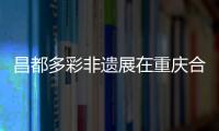 昌都多彩非遺展在重慶合川開展