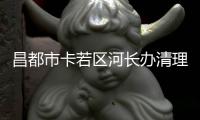 昌都市卡若區河長辦清理河道垃圾 保持“水暢岸潔”