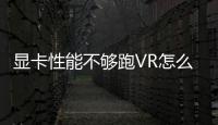 顯卡性能不夠跑VR怎么辦?焦點渲染或許能降低要求