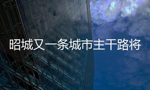 昭城又一條城市主干路將啟動(dòng) 連接省耕公園和文體公園