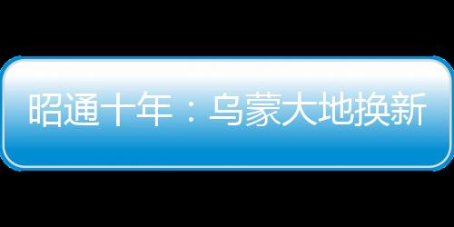 昭通十年：烏蒙大地換新顏