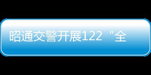 昭通交警開展122“全國交通安全日”主題宣傳活動 ?