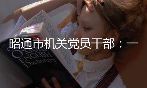 昭通市機關黨員干部：一線摸實情 建言促發展