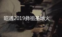 昭通2019彝祖圣地火把狂歡節(jié)來啦！嗨起來~