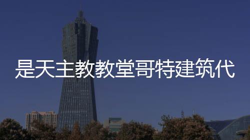 是天主教教堂哥特建筑代表作