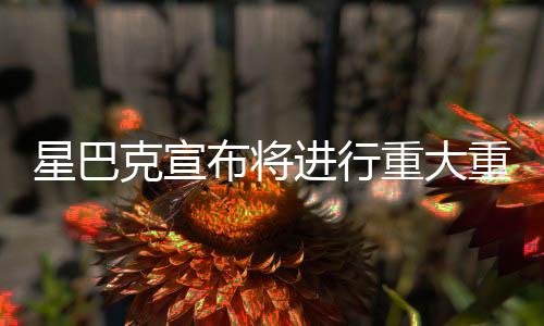 星巴克宣布將進(jìn)行重大重組與裁員