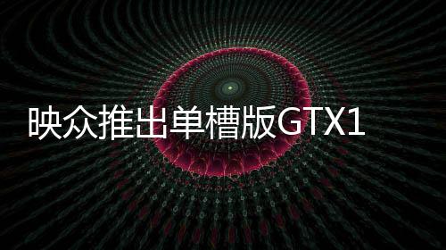 映眾推出單槽版GTX1050Ti無需外接供電