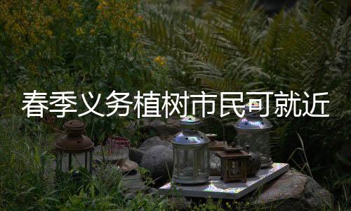 春季義務(wù)植樹(shù)市民可就近參與 泉州公布29個(gè)聯(lián)系點(diǎn)