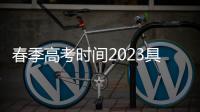 春季高考時(shí)間2023具體時(shí)間，2023江蘇高考時(shí)間是幾月幾號(hào)