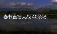 春節直播大戰 40余場直播伴觀眾花式過大年