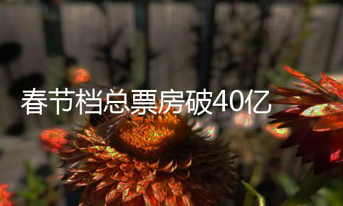 春節檔總票房破40億 《唐探3》超23億穩居第一