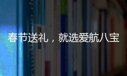 春節(jié)送禮，就選愛航八寶粥！精美包裝，彰顯不凡！