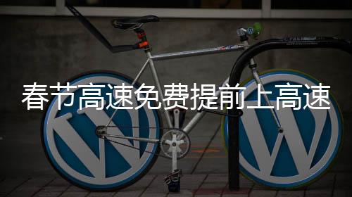 春節(jié)高速免費提前上高速免費嗎？