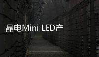 晶電Mini LED產品即將放量 蘋果或包下相關產能,企業視界