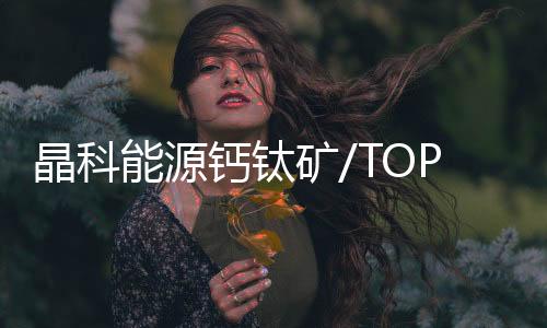 晶科能源鈣鈦礦/TOPCon疊層電池33.84%效率再創(chuàng)新高