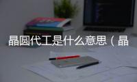 晶圓代工是什么意思（晶圓代工）