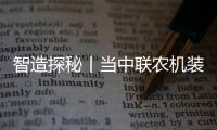 智造探秘丨當中聯(lián)農(nóng)機裝備披上“隱形鎧甲”