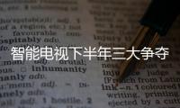 智能電視下半年三大爭奪內容 電視與用戶之間的關系更加緊密