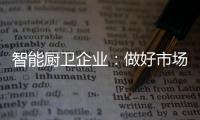 智能廚衛(wèi)企業(yè)：做好市場分析 及時響應(yīng)客戶需求