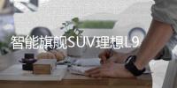 智能旗艦SUV理想L9將21日發(fā)布 劇透理想L9亮點 智能座艙 智能駕駛