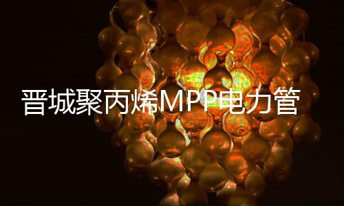 晉城聚丙烯MPP電力管信譽推薦報價