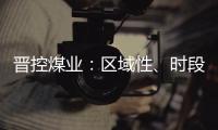 晉控煤業：區域性、時段性、品種性的煤炭供需矛盾依然存在