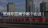 晨輝東路屬于哪個街道（晨輝）