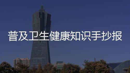 普及衛生健康知識手抄報簡單又好看與普及衛生健康知識手抄報簡單的原因