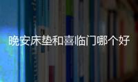 晚安床墊和喜臨門哪個好怎么樣（晚安床墊）