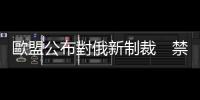 歐盟公布對俄新制裁　禁止自俄進口黃金珠寶