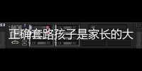 正確套路孩子是家長的大智慧學(xué)會(huì)這5個(gè)套路,讓孩子更優(yōu)秀