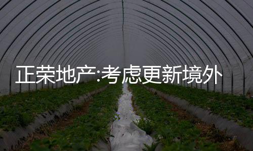 正榮地產:考慮更新境外債務重組方案,申請取消近期法院聆訊