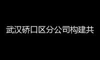 武漢硚口區分公司構建共贏“微商圈”