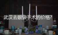 武漢去眼袋手術的價格?去眼袋后有什么注意事項?